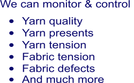 We can monitor & control  	Yarn quality  	Yarn presents  	Yarn tension  	Fabric tension  	Fabric defects  	And much more